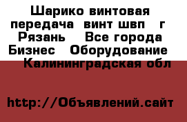 Шарико винтовая передача, винт швп .(г. Рязань) - Все города Бизнес » Оборудование   . Калининградская обл.